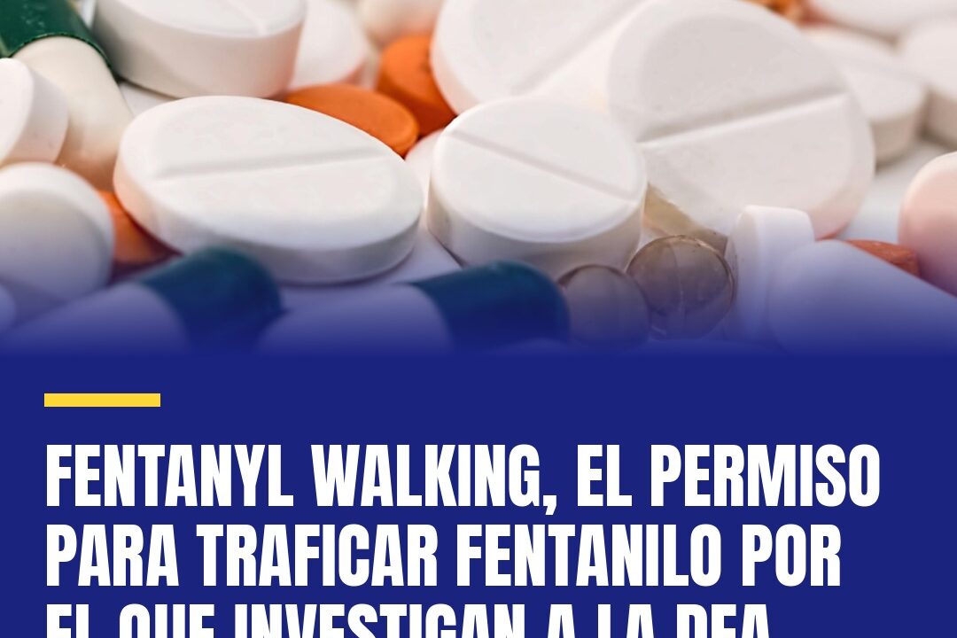 Fentanyl walking, el permiso para traficar fentanilo por el que investigan a la DEA